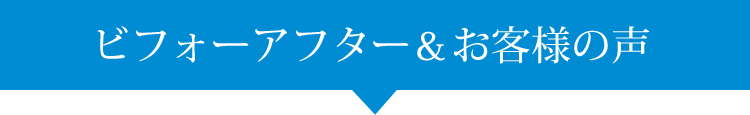 ビフォーアフター&お客様の声